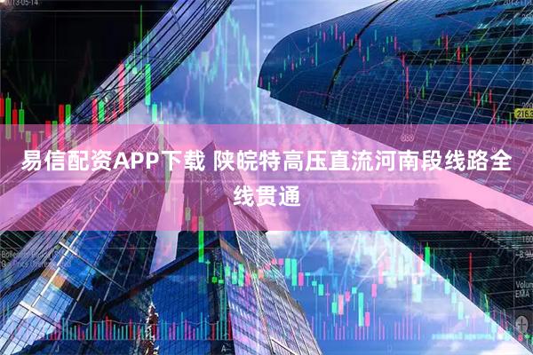 易信配资APP下载 陕皖特高压直流河南段线路全线贯通