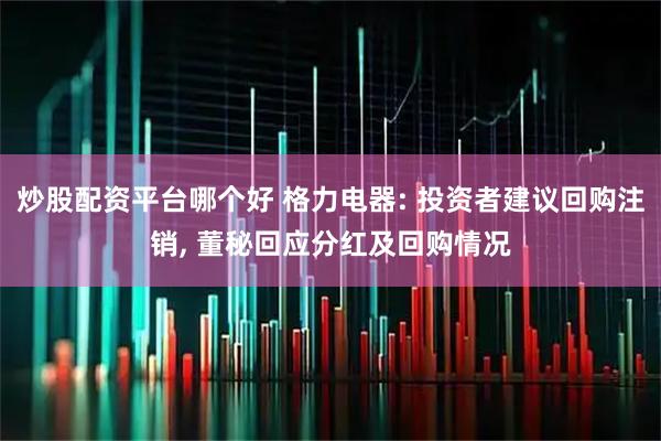 炒股配资平台哪个好 格力电器: 投资者建议回购注销, 董秘回应分红及回购情况