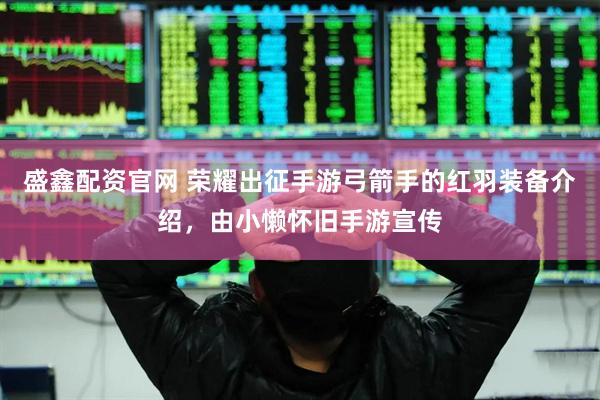 盛鑫配资官网 荣耀出征手游弓箭手的红羽装备介绍，由小懒怀旧手游宣传