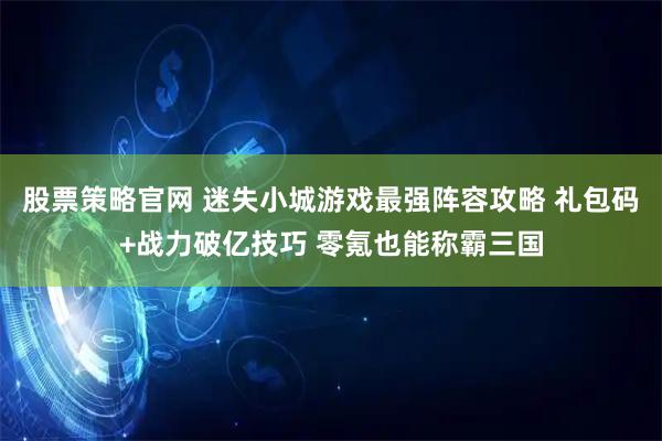 股票策略官网 迷失小城游戏最强阵容攻略 礼包码+战力破亿技巧 零氪也能称霸三国