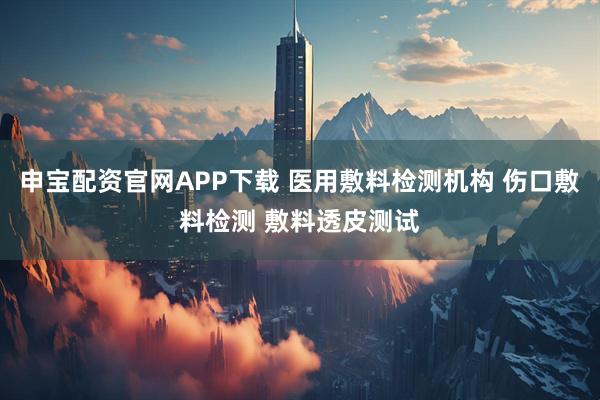 申宝配资官网APP下载 医用敷料检测机构 伤口敷料检测 敷料透皮测试