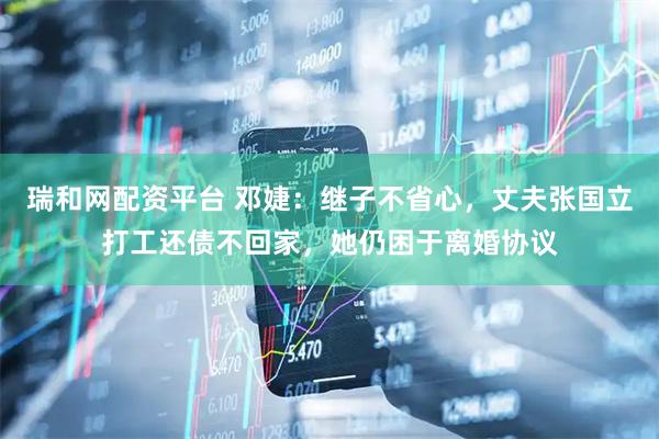 瑞和网配资平台 邓婕：继子不省心，丈夫张国立打工还债不回家，她仍困于离婚协议