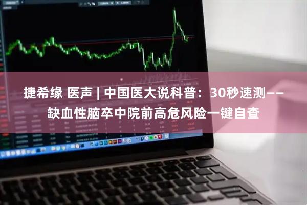 捷希缘 医声 | 中国医大说科普：30秒速测——缺血性脑卒中院前高危风险一键自查