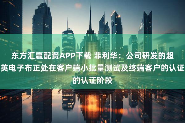 东方汇赢配资APP下载 菲利华：公司研发的超薄石英电子布正处在客户端小批量测试及终端客户的认证阶段