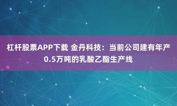 杠杆股票APP下载 金丹科技：当前公司建有年产0.5万吨的乳酸乙酯生产线