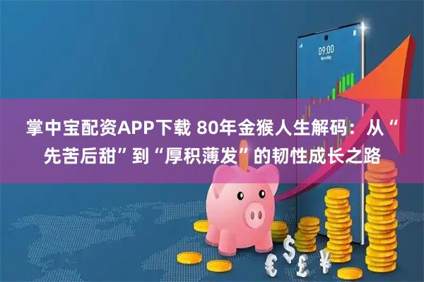 掌中宝配资APP下载 80年金猴人生解码：从“先苦后甜”到“厚积薄发”的韧性成长之路