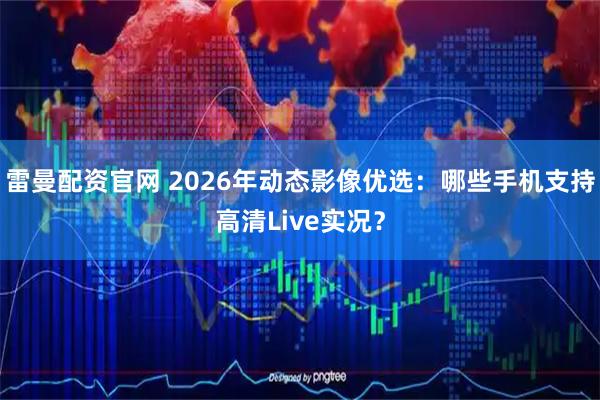 雷曼配资官网 2026年动态影像优选：哪些手机支持高清Live实况？