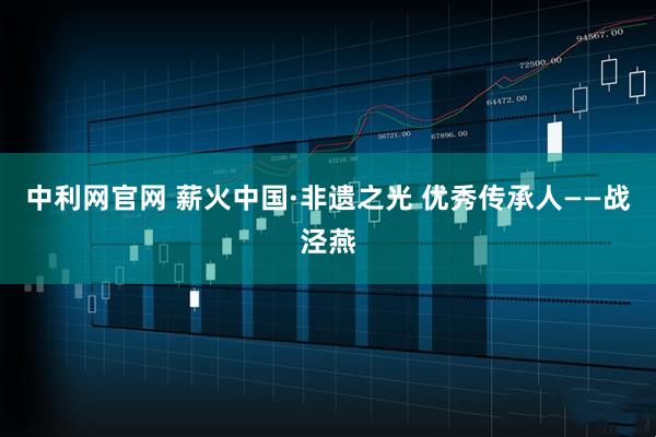 中利网官网 薪火中国·非遗之光 优秀传承人——战泾燕
