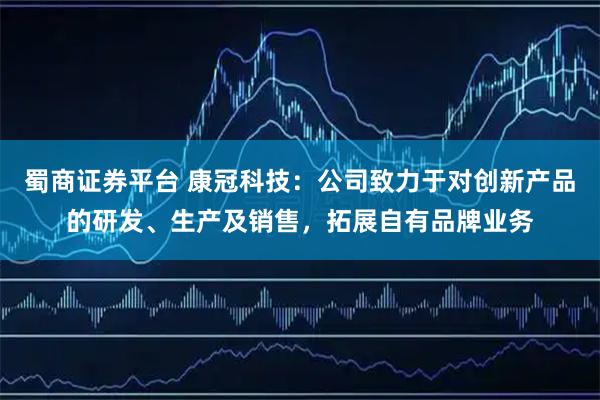 蜀商证券平台 康冠科技：公司致力于对创新产品的研发、生产及销售，拓展自有品牌业务