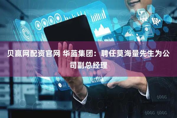 贝赢网配资官网 华蓝集团：聘任莫海量先生为公司副总经理