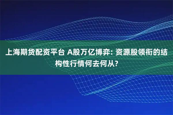 上海期货配资平台 A股万亿博弈: 资源股领衔的结构性行情何去何从?