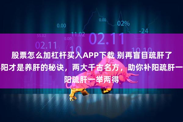 股票怎么加杠杆买入APP下载 别再盲目疏肝了！通心阳才是养肝的秘诀，两大千古名方，助你补阳疏肝一举两得