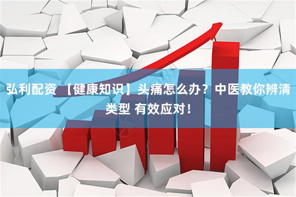 弘利配资 【健康知识】头痛怎么办？中医教你辨清类型 有效应对！