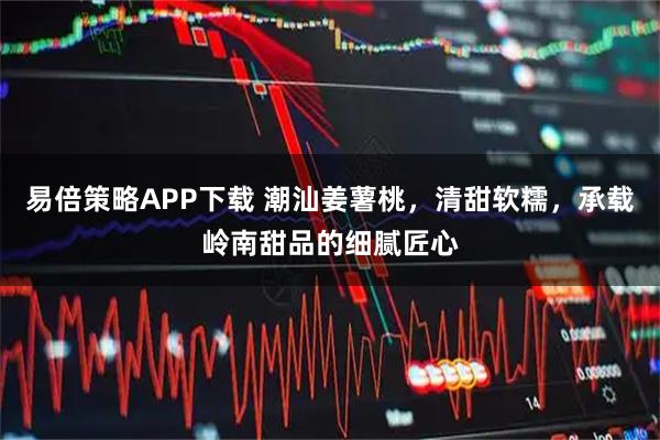 易倍策略APP下载 潮汕姜薯桃，清甜软糯，承载岭南甜品的细腻匠心