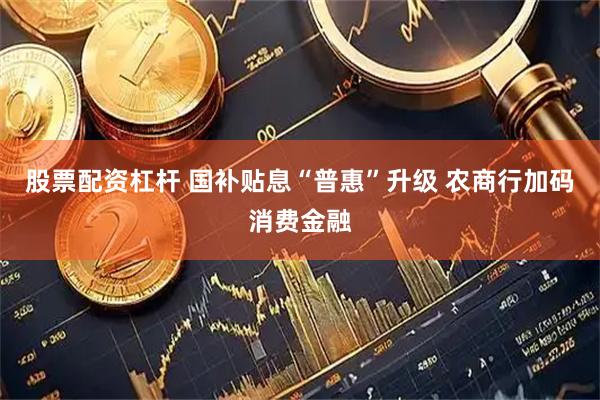 股票配资杠杆 国补贴息“普惠”升级 农商行加码消费金融