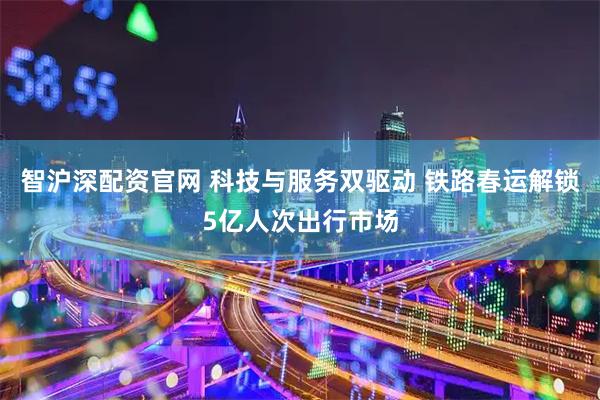 智沪深配资官网 科技与服务双驱动 铁路春运解锁5亿人次出行市场