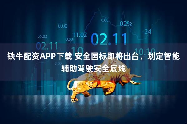 铁牛配资APP下载 安全国标即将出台，划定智能辅助驾驶安全底线