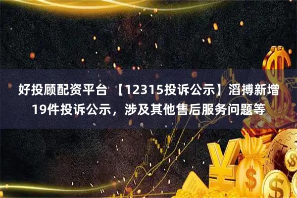好投顾配资平台 【12315投诉公示】滔搏新增19件投诉公示，涉及其他售后服务问题等