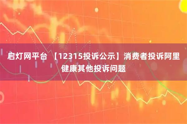 启灯网平台 【12315投诉公示】消费者投诉阿里健康其他投诉问题
