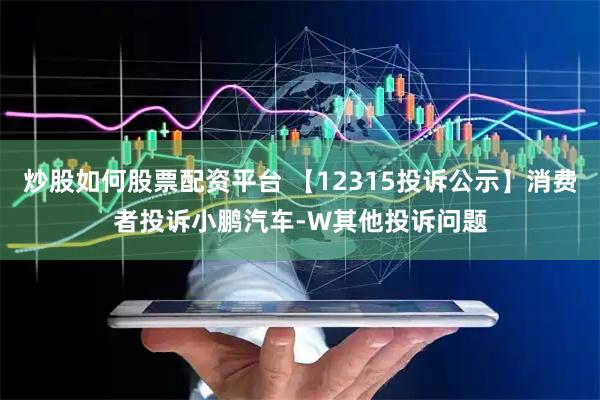 炒股如何股票配资平台 【12315投诉公示】消费者投诉小鹏汽车-W其他投诉问题