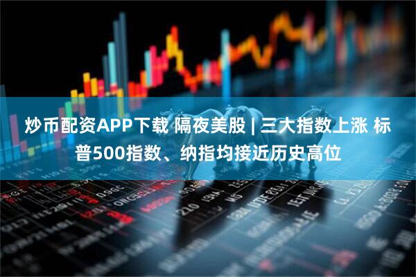 炒币配资APP下载 隔夜美股 | 三大指数上涨 标普500指数、纳指均接近历史高位