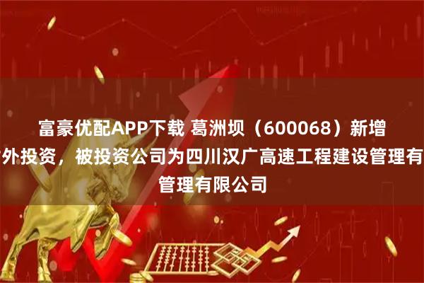富豪优配APP下载 葛洲坝（600068）新增一起对外投资，被投资公司为四川汉广高速工程建设管理有限公司