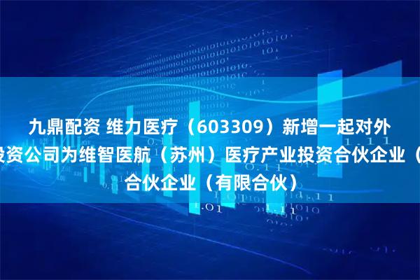 九鼎配资 维力医疗（603309）新增一起对外投资，被投资公司为维智医航（苏州）医疗产业投资合伙企业（有限合伙）
