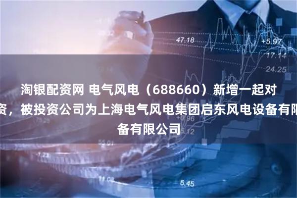 淘银配资网 电气风电（688660）新增一起对外投资，被投资公司为上海电气风电集团启东风电设备有限公司