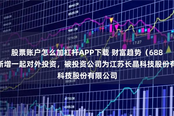 股票账户怎么加杠杆APP下载 财富趋势（688318）新增一起对外投资，被投资公司为江苏长晶科技股份有限公司