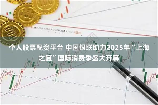 个人股票配资平台 中国银联助力2025年“上海之夏”国际消费季盛大开幕
