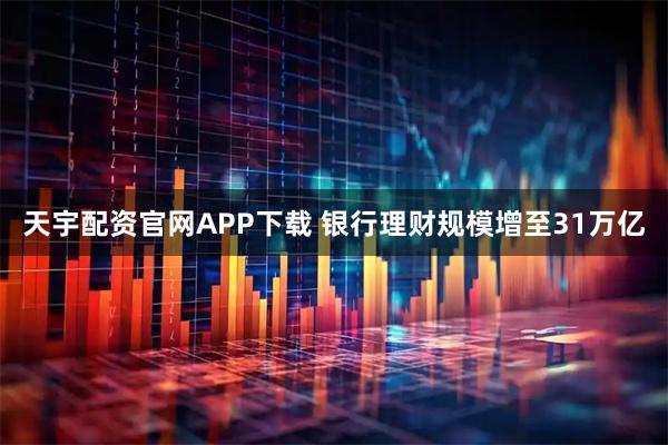 天宇配资官网APP下载 银行理财规模增至31万亿
