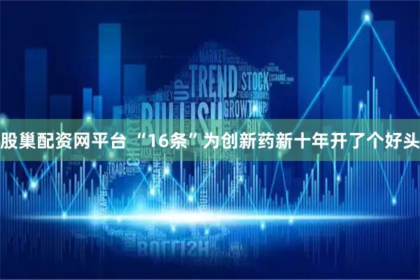 股巢配资网平台 “16条”为创新药新十年开了个好头