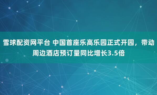 雪球配资网平台 中国首座乐高乐园正式开园，带动周边酒店预订量同比增长3.5倍