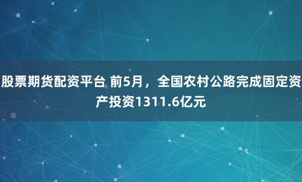 股票期货配资平台 前5月，全国农村公路完成固定资产投资1311.6亿元