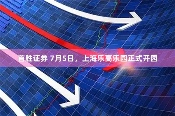 首胜证券 7月5日，上海乐高乐园正式开园