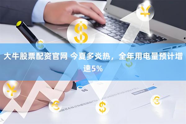 大牛股票配资官网 今夏多炎热，全年用电量预计增速5%