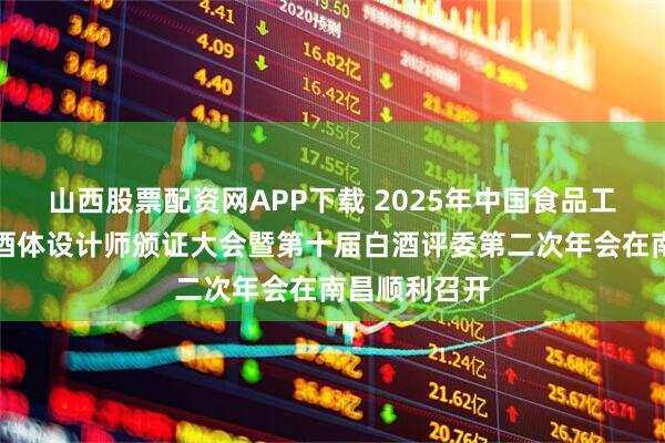山西股票配资网APP下载 2025年中国食品工业协会首席酒体设计师颁证大会暨第十届白酒评委第二次年会在南昌顺利召开