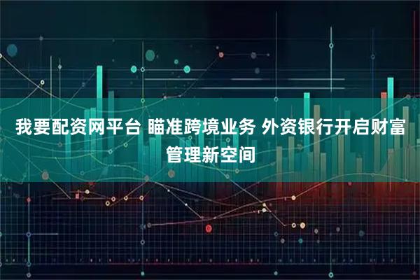 我要配资网平台 瞄准跨境业务 外资银行开启财富管理新空间