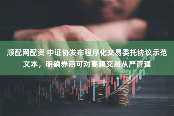 顺配网配资 中证协发布程序化交易委托协议示范文本，明确券商可对高频交易从严管理