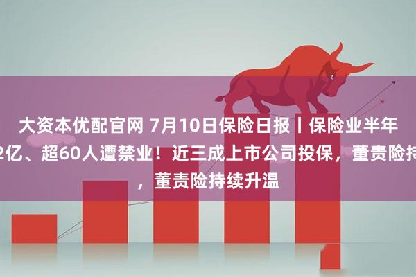 大资本优配官网 7月10日保险日报丨保险业半年被罚近2亿、超60人遭禁业！近三成上市公司投保，董责险持续升温
