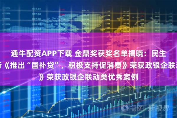 通牛配资APP下载 金鼎奖获奖名单揭晓：民生银行西安分行《推出“国补贷”，积极支持促消费》荣获政银企联动类优秀案例