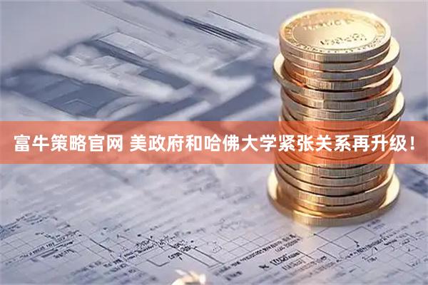 富牛策略官网 美政府和哈佛大学紧张关系再升级！