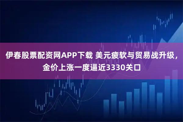 伊春股票配资网APP下载 美元疲软与贸易战升级，金价上涨一度逼近3330关口