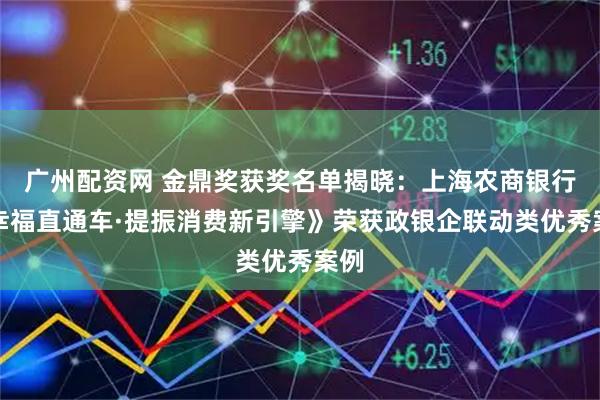 广州配资网 金鼎奖获奖名单揭晓：上海农商银行《幸福直通车·提振消费新引擎》荣获政银企联动类优秀案例
