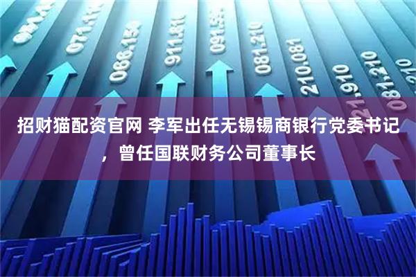 招财猫配资官网 李军出任无锡锡商银行党委书记，曾任国联财务公司董事长