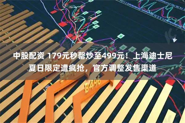 中股配资 179元秒罄炒至499元！上海迪士尼夏日限定遭疯抢，官方调整发售渠道