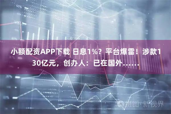 小额配资APP下载 日息1%？平台爆雷！涉款130亿元，创办人：已在国外……