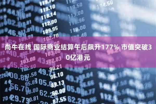 尚牛在线 国际商业结算午后飙升177% 市值突破30亿港元