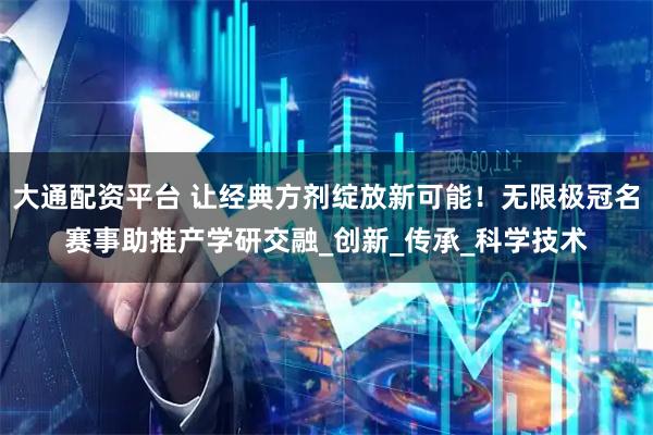 大通配资平台 让经典方剂绽放新可能！无限极冠名赛事助推产学研交融_创新_传承_科学技术