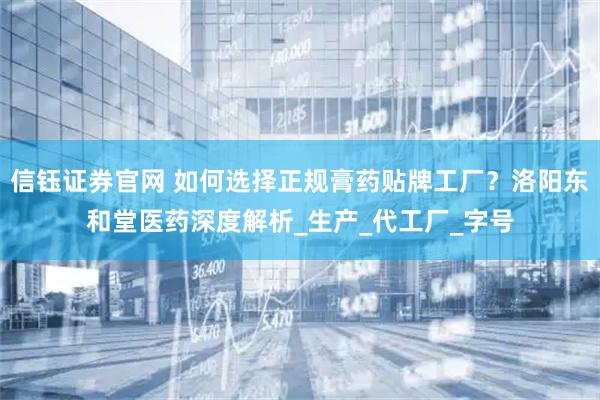信钰证券官网 如何选择正规膏药贴牌工厂？洛阳东和堂医药深度解析_生产_代工厂_字号